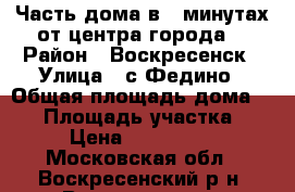 Часть дома в 5 минутах от центра города! › Район ­ Воскресенск › Улица ­ с.Федино › Общая площадь дома ­ 31 › Площадь участка ­ 11 › Цена ­ 1 750 000 - Московская обл., Воскресенский р-н, Воскресенск г. Недвижимость » Дома, коттеджи, дачи продажа   . Московская обл.